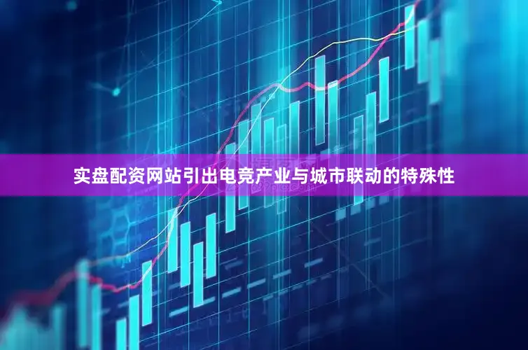 实盘配资网站引出电竞产业与城市联动的特殊性