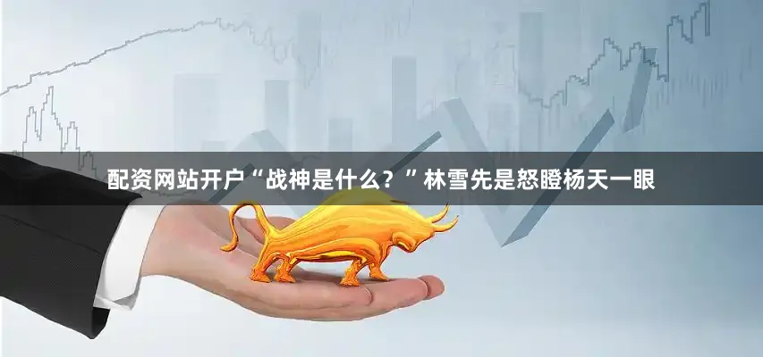 配资网站开户“战神是什么？”林雪先是怒瞪杨天一眼