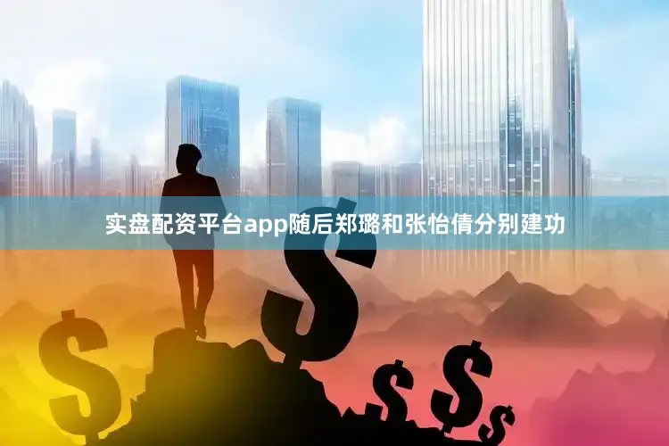 实盘配资平台app随后郑璐和张怡倩分别建功
