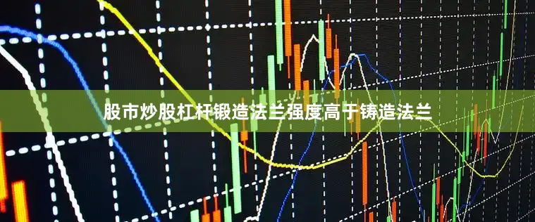 股市炒股杠杆锻造法兰强度高于铸造法兰