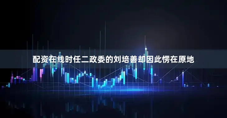 配资在线时任二政委的刘培善却因此愣在原地