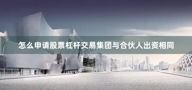 怎么申请股票杠杆交易集团与合伙人出资相同