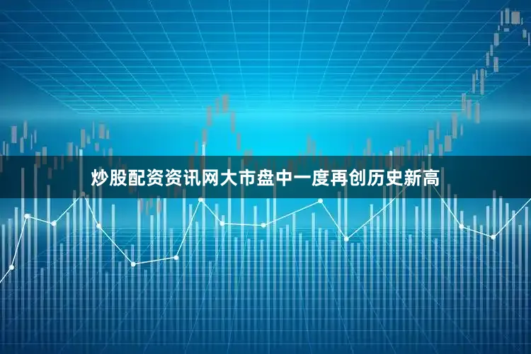 炒股配资资讯网大市盘中一度再创历史新高