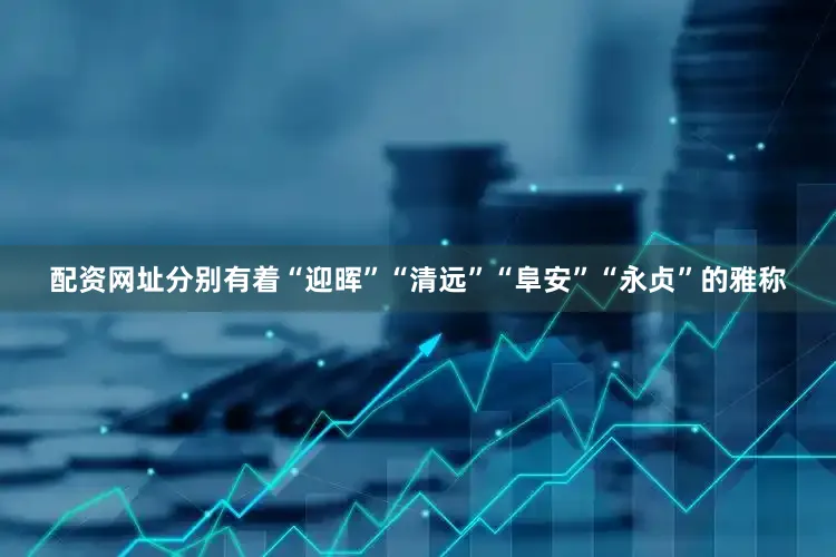 配资网址分别有着“迎晖”“清远”“阜安”“永贞”的雅称