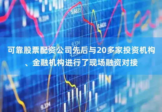 可靠股票配资公司先后与20多家投资机构、金融机构进行了现场融资对接